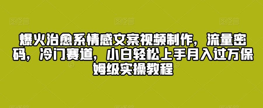 爆火治愈系情感文案视频制作，流量密码，冷门赛道，小白轻松上手月入过万保姆级实操教程【揭秘】-搞钱日记
