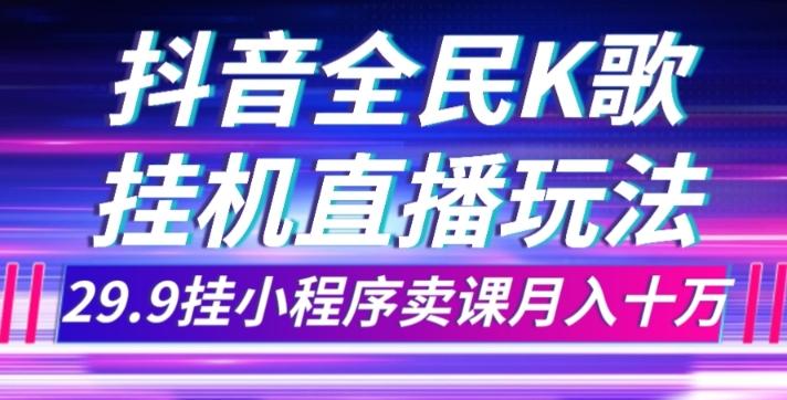抖音全民K歌直播不露脸玩法，29.9挂小程序卖课月入10万-搞钱日记