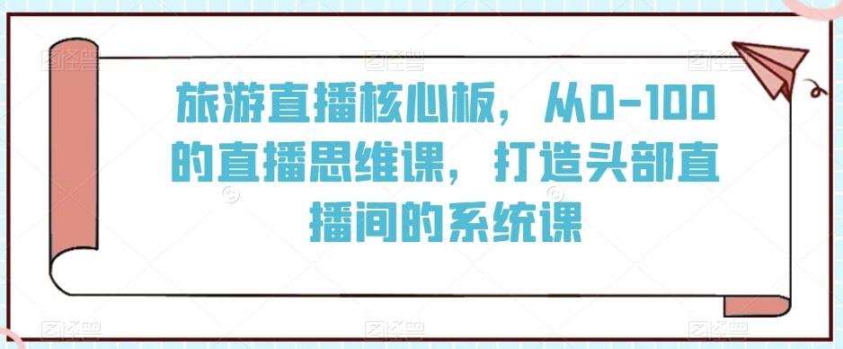 旅游直播核心板，从0-100的直播思维课，打造头部直播间的系统课-搞钱日记