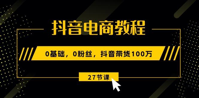抖音电商教程：0基础，0粉丝，抖音带货100万(27节视频课-搞钱日记