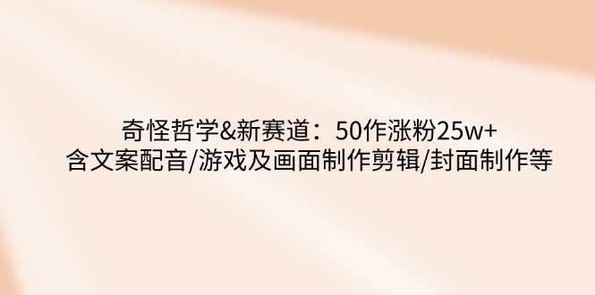奇怪哲学-新赛道：50作涨粉25w+含文案配音/游戏及画面制作剪辑/封面制作等-搞钱日记