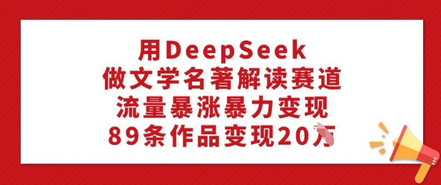 用DeepSeek做文学名著解读赛道，流量暴涨暴力变现，89条作品变现20W-搞钱日记