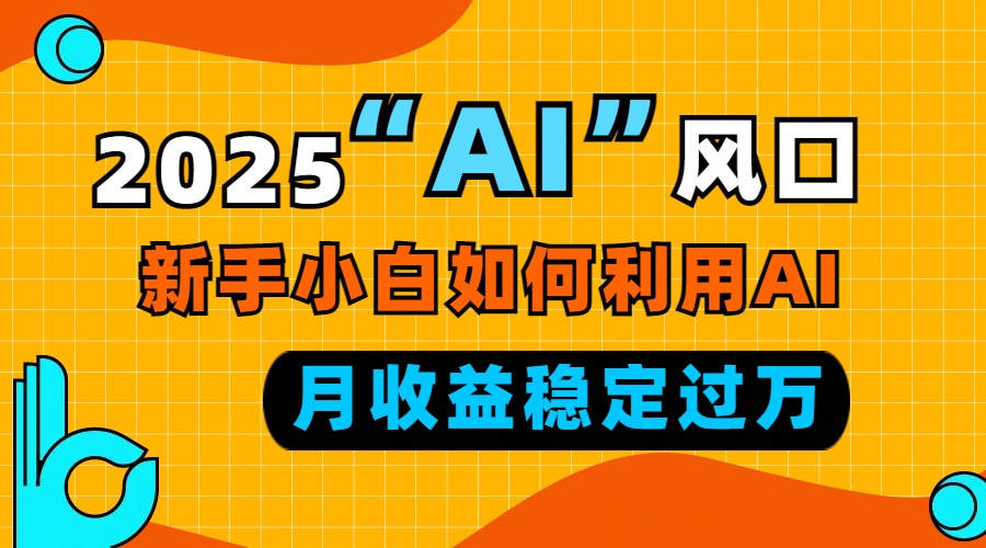 2025“ AI ”风口，新手小白如何利用ai，每月收益稳定过万-搞钱日记