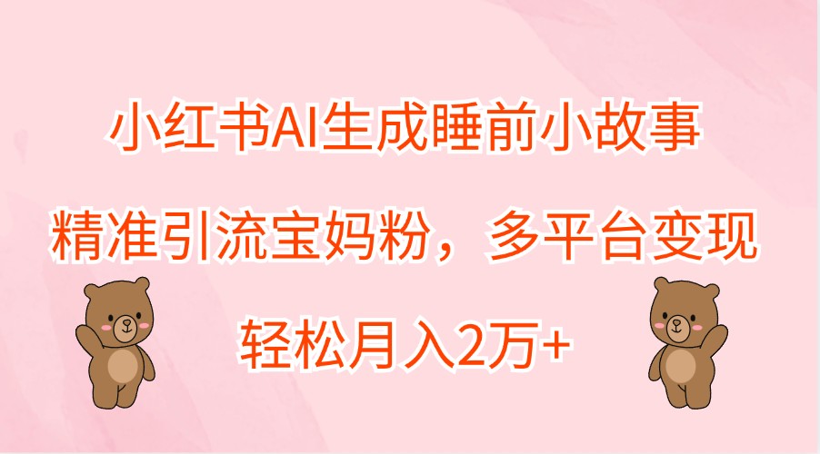 小红书AI生成睡前小故事,精准引流宝妈粉,多平台变现,轻松月入2万+-搞钱日记
