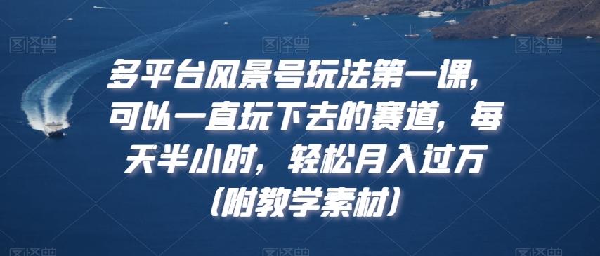 多平台风景号玩法第一课，可以一直玩下去的赛道，每天半小时，轻松月入过万（附教学素材）【揭秘】-搞钱日记