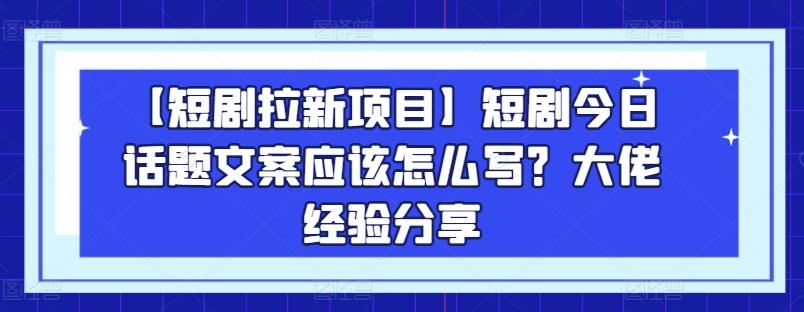 【短剧拉新项目】短剧今日话题文案应该怎么写？大佬经验分享-搞钱日记