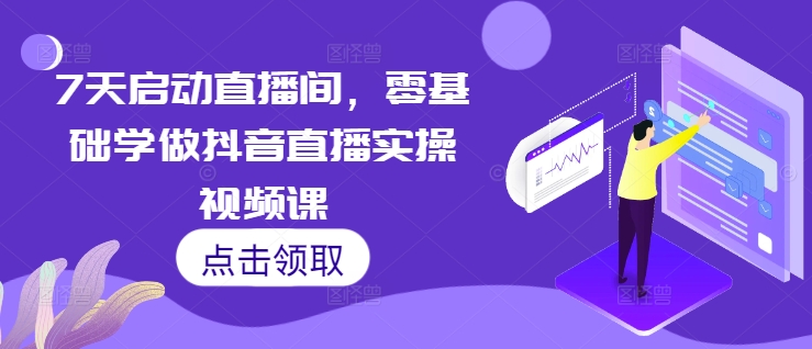 7天启动直播间，零基础学做抖音直播实操视频课-搞钱日记