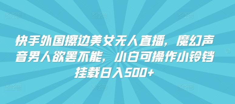 快手外国擦边美女无人直播，魔幻声音男人欲罢不能，小白可操作小铃铛挂载日入500+【揭秘】-搞钱日记