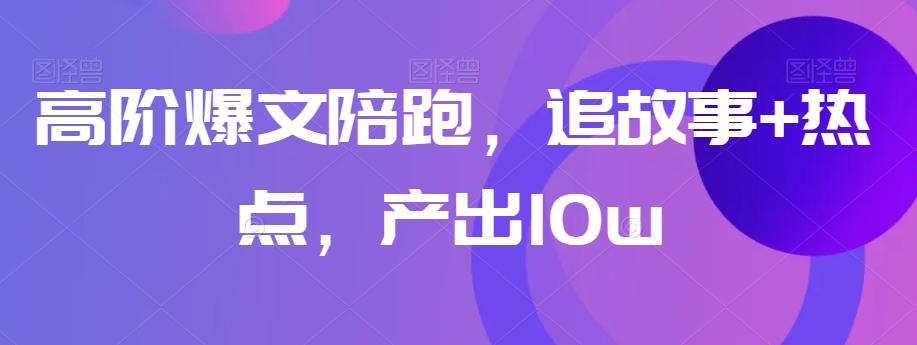 高阶爆文陪跑，追故事+热点，产出10w+-搞钱日记