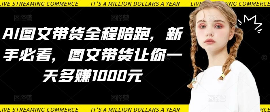 AI图文带货全程陪跑，新手必看，图文带货让你一天多赚1000元-搞钱日记