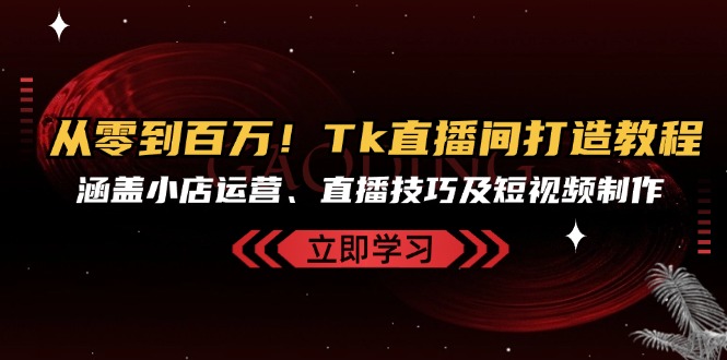 从零到百万！Tk直播间打造教程，涵盖小店运营、直播技巧及短视频制作-搞钱日记