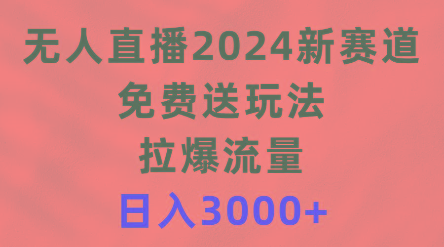 (9496期)无人直播2024新赛道，免费送玩法，拉爆流量，日入3000+-搞钱日记