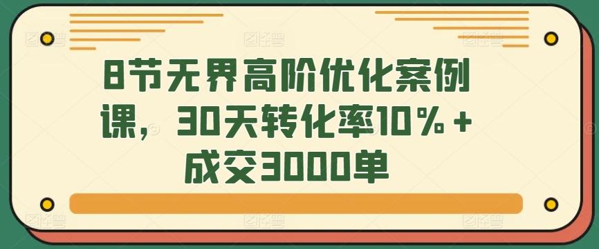 8节无界高阶优化案例课，30天转化率10%+成交3000单-搞钱日记