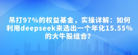 付费文章：吊打97%的权益基金，实操详解：如何利用deepseek来选出一个年化15.55%的大牛股组合?-搞钱日记