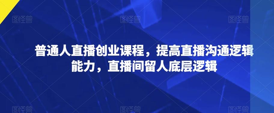 普通人直播创业课程，提高直播沟通逻辑能力，直播间留人底层逻辑-搞钱日记
