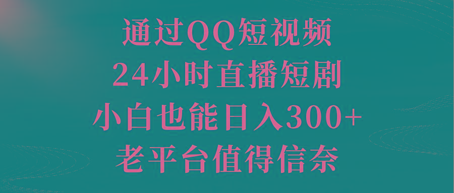 通过QQ短视频、24小时直播短剧，小白也能日入300+，老平台值得信奈-搞钱日记
