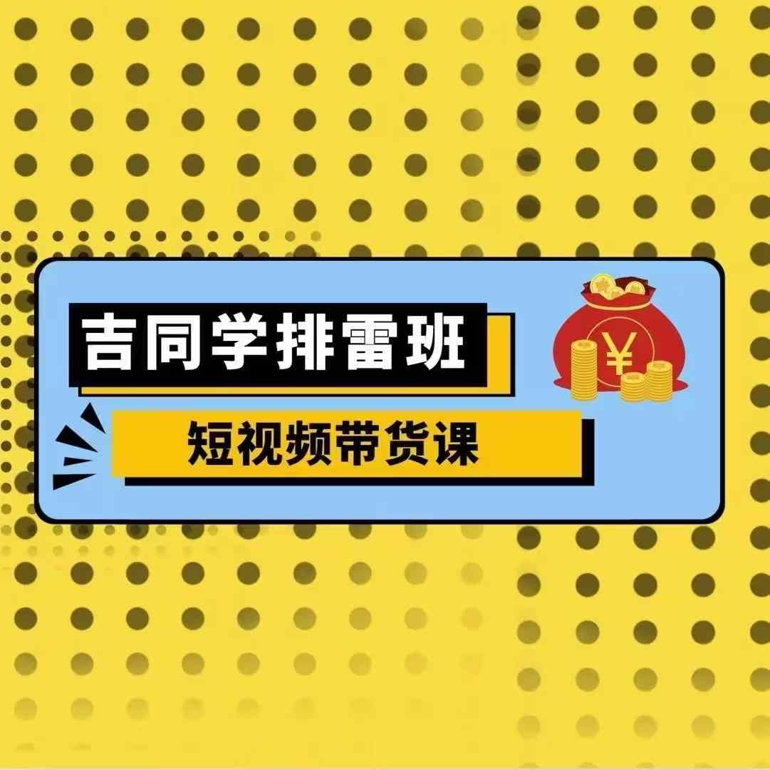 吉同学排雷班短视频带货课，零基础·详解流量成果-搞钱日记