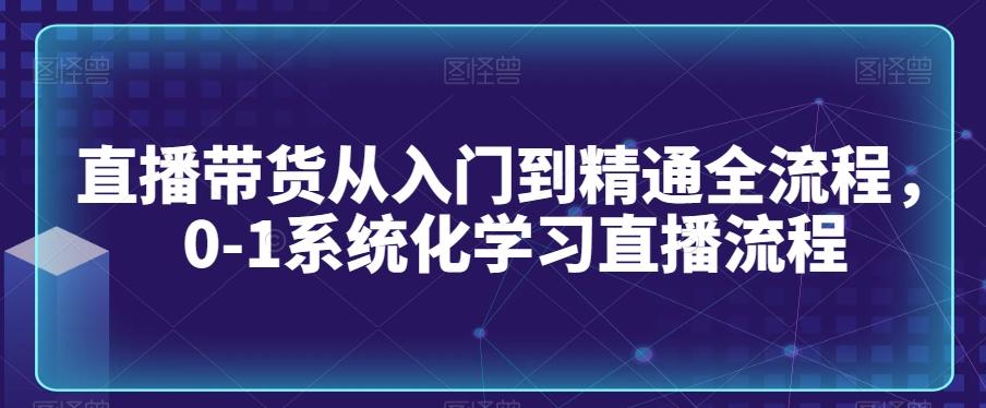 直播带货从入门到精通全流程，0-1系统化学习直播流程-搞钱日记