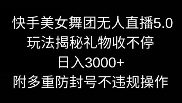 快手美女舞团无人直播5.0玩法，礼物收不停，日入3000+，内附多重防封号不违规操作【揭秘】-搞钱日记