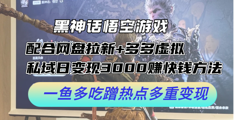 黑神话悟空游戏配合网盘拉新+多多虚拟+私域日变现3k+赚快钱方法，一鱼多吃蹭热点多重变现【揭秘】-搞钱日记