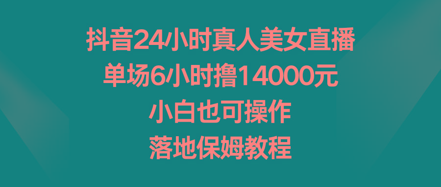 抖音24小时真人美女直播，单场6小时撸14000元，小白也可操作，落地保姆教程-搞钱日记