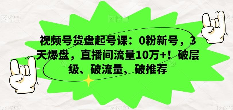 视频号货盘起号课：0粉新号，3天爆盘，直播间流量10万+！破层级、破流量、破推荐-搞钱日记