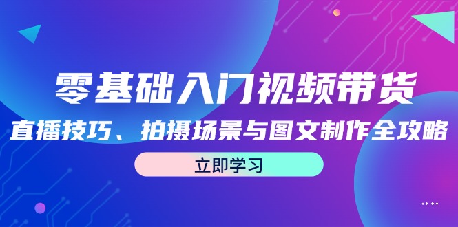 零基础入门视频带货：直播技巧、拍摄场景与图文制作全攻略-搞钱日记