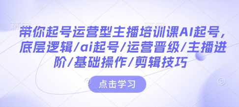 带你起号运营型主播培训课AI起号，底层逻辑/ai起号/运营晋级/主播进阶/基础操作/剪辑技巧-搞钱日记