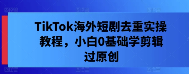 TikTok海外短剧去重实操教程，小白0基础学剪辑过原创-搞钱日记