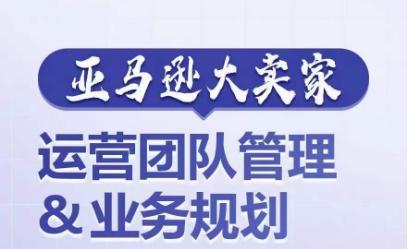 亚马逊大卖家-运营团队管理&业务规划，为你揭秘如何打造超强实力的运营团队-搞钱日记