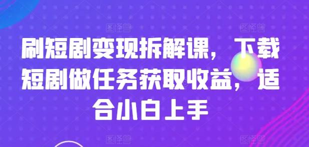 刷短剧变现拆解课，下载短剧做任务获取收益，适合小白上手-搞钱日记