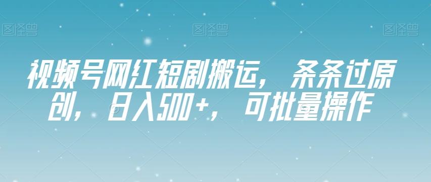 视频号网红短剧搬运，条条过原创，日入500+，可批量操作【揭秘】-搞钱日记