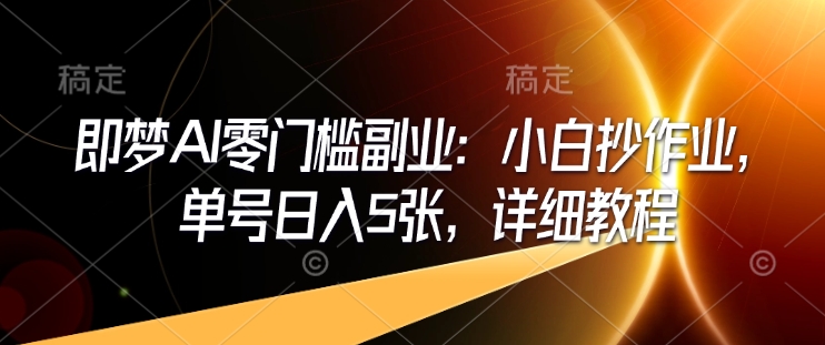 即梦AI零门槛副业：小白抄作业，单号日入5张，详细教程-搞钱日记