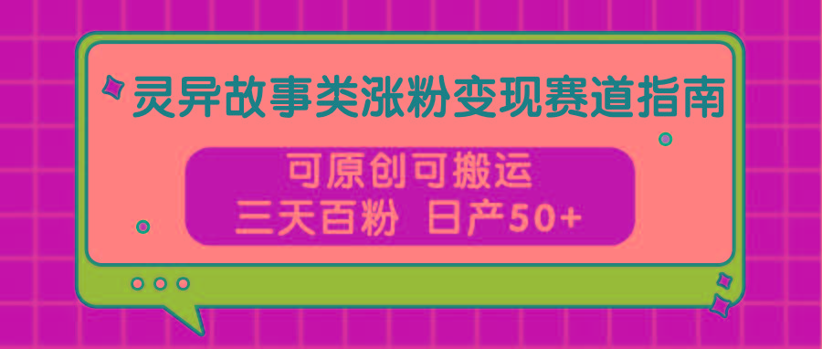 灵异故事类涨粉变现赛道指南，可原创可搬运，三天百粉 日产50+-搞钱日记