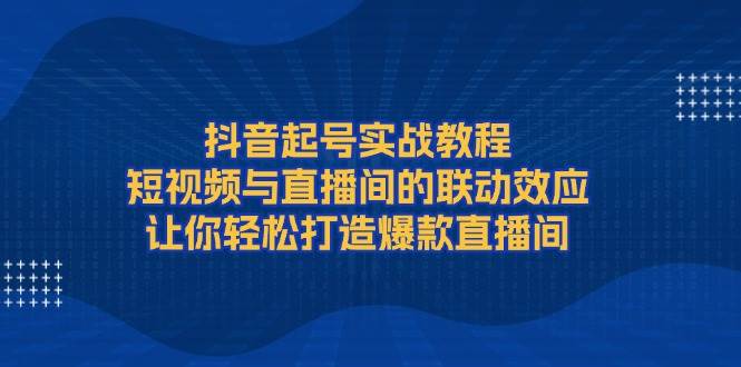 抖音起号实战教程，短视频与直播间的联动效应，让你轻松打造爆款直播间-搞钱日记