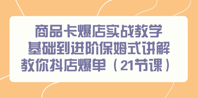 商品卡爆店实战教学，基础到进阶保姆式讲解教你抖店爆单(21节课)-搞钱日记