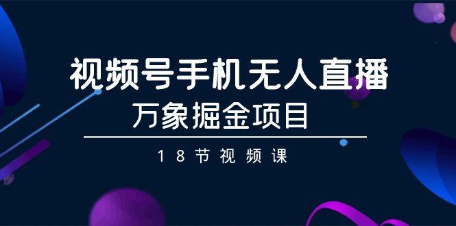 视频号手机无人直播-万象掘金项目(18节视频课)-搞钱日记