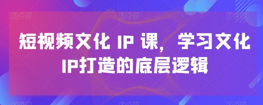 短视频文化IP课，学习文化IP打造的底层逻辑-搞钱日记