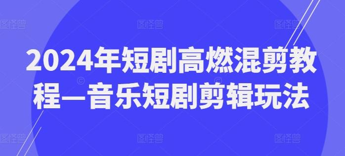 2024年短剧高燃混剪教程—音乐短剧剪辑玩法-搞钱日记