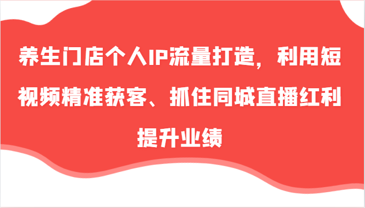 养生门店个人IP流量打造，利用短视频精准获客、抓住同城直播红利提升业绩(57节)-搞钱日记