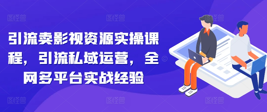 引流卖影视资源实操课程，引流私域运营，全网多平台实战经验-搞钱日记