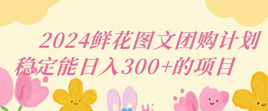 2024鲜花图文团购计划小白能稳定每日收入三位数的项目【揭秘】-搞钱日记