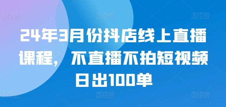 24年3月份抖店线上直播课程，不直播不拍短视频日出100单-搞钱日记