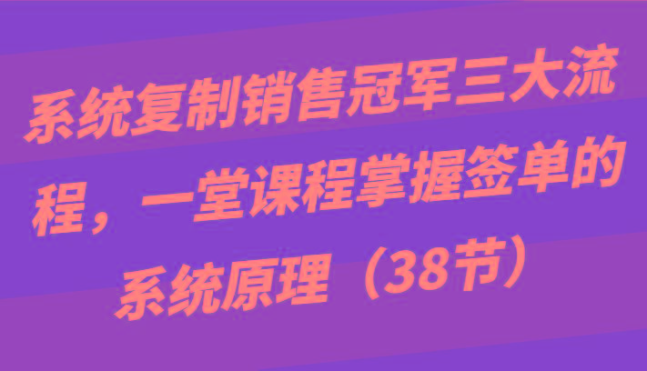 系统复制销售冠军三大流程，一堂课程掌握签单的系统原理(38节)-搞钱日记