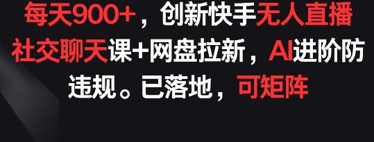 每天900+，创新快手无人直播社交聊天课+网盘拉新，AI进阶防违规 已落地 可矩阵【揭秘】-搞钱日记
