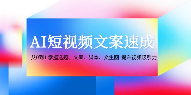 AI短视频文案速成：从0到1 掌握选题、文案、脚本、文生图 提升视频吸引力-搞钱日记