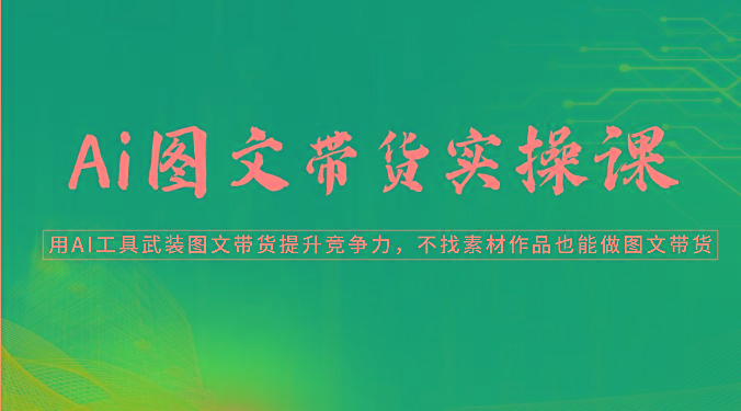 Ai图文带货实操课-用AI工具武装图文带货提升竞争力，不找素材作品也能做图文带货-搞钱日记