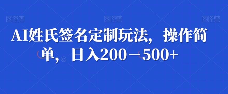 AI姓氏签名定制玩法，操作简单，日入200－500+-搞钱日记