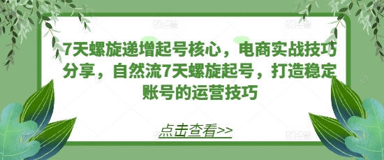 7天螺旋递增起号核心，电商实战技巧分享，自然流7天螺旋起号，打造稳定账号的运营技巧-搞钱日记