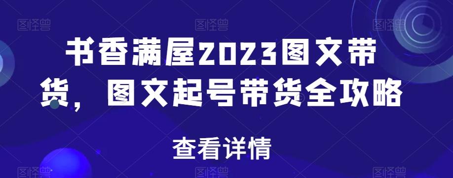 书香满屋2023图文带货，图文起号带货全攻略-搞钱日记